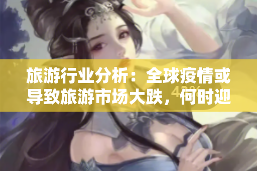 旅游行业分析：全球疫情或导致旅游市场大跌，何时迎来复苏？
