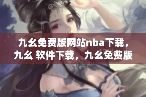 九幺免费版网站nba下载，九幺 软件下载，九幺免费版下载，九幺短视频软件安装免费版，九幺破解下载键接----MwQec1djtGtR
