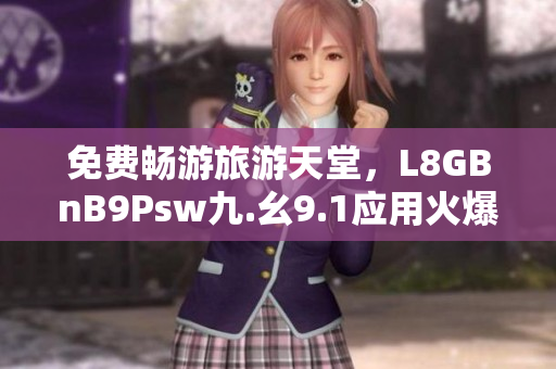 免费畅游旅游天堂，L8GBnB9Psw九.幺9.1应用火爆上线