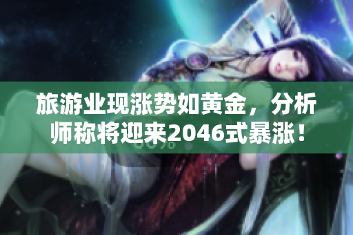 旅游业现涨势如黄金，分析师称将迎来2046式暴涨！