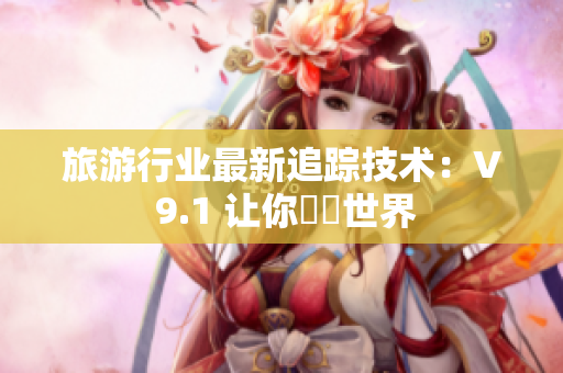 旅游行业最新追踪技术：V 9.1 让你暢遊世界