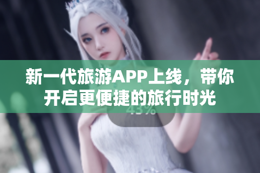 新一代旅游APP上线，带你开启更便捷的旅行时光