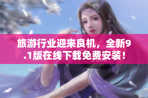 旅游行业迎来良机，全新9.1版在线下载免费安装！