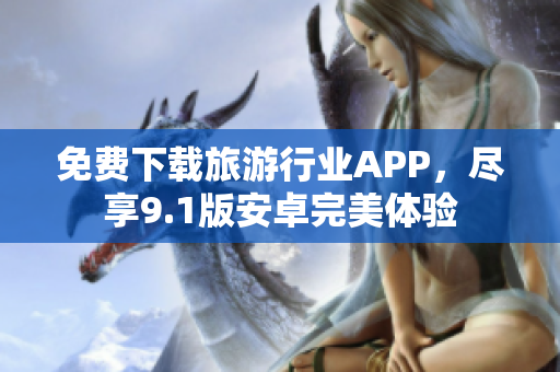 免费下载旅游行业APP，尽享9.1版安卓完美体验