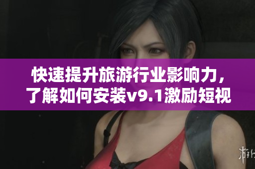 快速提升旅游行业影响力，了解如何安装v9.1激励短视频素材