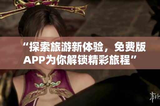 “探索旅游新体验，免费版APP为你解锁精彩旅程”