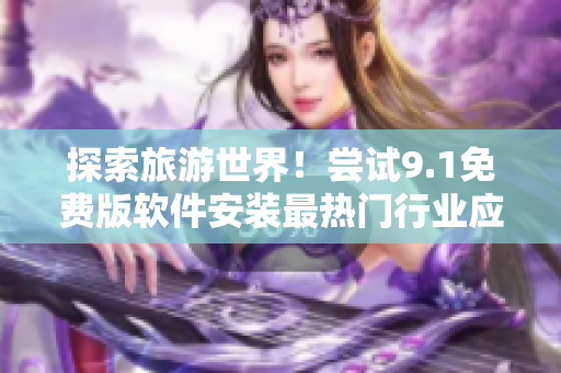 探索旅游世界！尝试9.1免费版软件安装最热门行业应用程序