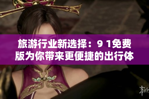 旅游行业新选择：9 1免费版为你带来更便捷的出行体验