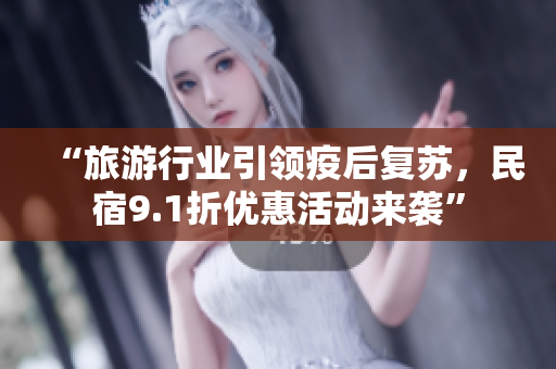 “旅游行业引领疫后复苏，民宿9.1折优惠活动来袭”