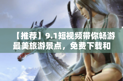 【推荐】9.1短视频带你畅游最美旅游景点，免费下载和安装！