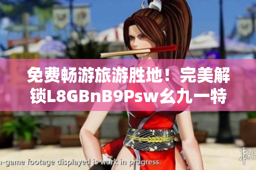 免费畅游旅游胜地！完美解锁L8GBnB9Psw幺九一特惠福利！