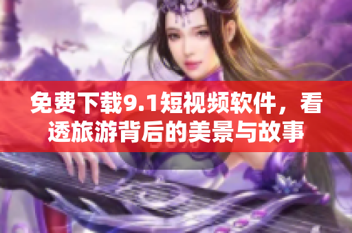 免费下载9.1短视频软件，看透旅游背后的美景与故事