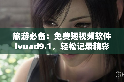 旅游必备：免费短视频软件Ivuad9.1，轻松记录精彩之旅