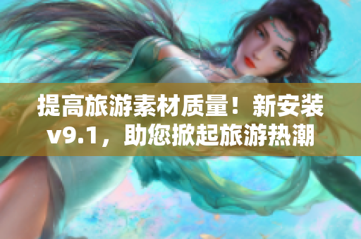 提高旅游素材质量！新安装v9.1，助您掀起旅游热潮