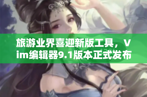 旅游业界喜迎新版工具，Vim编辑器9.1版本正式发布