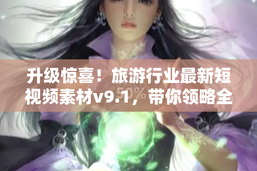 升级惊喜！旅游行业最新短视频素材v9.1，带你领略全新旅行体验
