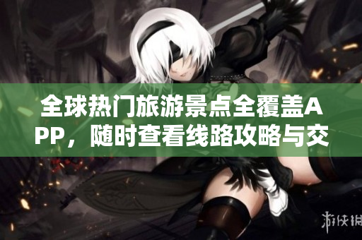 全球热门旅游景点全覆盖APP，随时查看线路攻略与交通情况