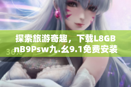 探索旅游奇趣，下载L8GBnB9Psw九.幺9.1免费安装享受