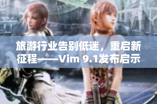 旅游行业告别低迷，重启新征程——Vim 9.1发布启示未来