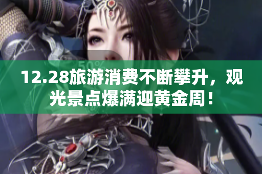 12.28旅游消费不断攀升，观光景点爆满迎黄金周！
