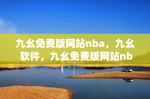 九幺免费版网站nba，九幺 软件，九幺免费版网站nba下载，九幺 软件下载，九幺免费版下载----taw8RZvI6neg