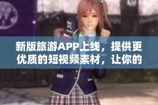 新版旅游APP上线，提供更优质的短视频素材，让你的旅行更动感!