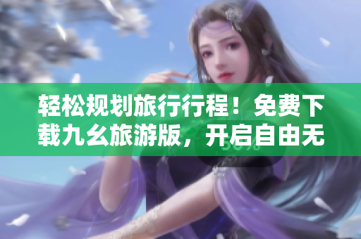 轻松规划旅行行程！免费下载九幺旅游版，开启自由无限畅游之旅！