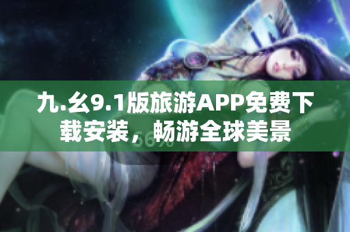 九.幺9.1版旅游APP免费下载安装，畅游全球美景