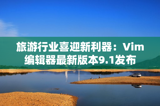 旅游行业喜迎新利器：Vim编辑器最新版本9.1发布