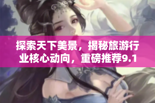 探索天下美景，揭秘旅游行业核心动向，重磅推荐9.1免费旅游行程！