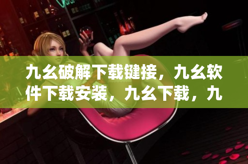 九幺破解下载键接，九幺软件下载安装，九幺下载，九幺免费版下载安装，九幺免费版网站nba----ZqTRybVajKgp