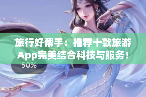 旅行好帮手：推荐十款旅游App完美结合科技与服务！