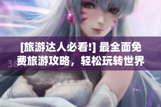[旅游达人必看!] 最全面免费旅游攻略，轻松玩转世界名胜！