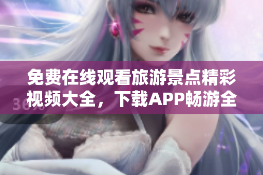 免费在线观看旅游景点精彩视频大全，下载APP畅游全球！