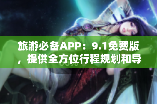 旅游必备APP：9.1免费版，提供全方位行程规划和导航服务
