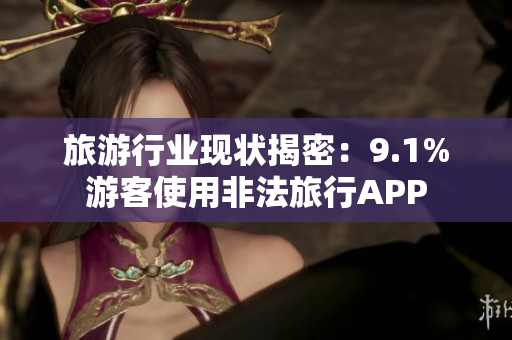 旅游行业现状揭密：9.1%游客使用非法旅行APP