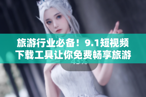 旅游行业必备！9.1短视频下载工具让你免费畅享旅游美景