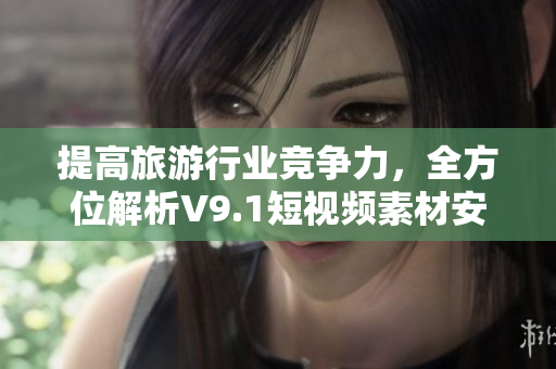 提高旅游行业竞争力，全方位解析V9.1短视频素材安装与运用