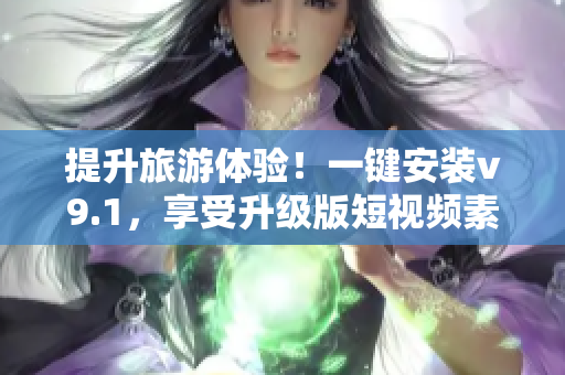 提升旅游体验！一键安装v9.1，享受升级版短视频素材