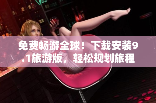 免费畅游全球！下载安装9.1旅游版，轻松规划旅程