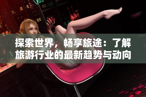 探索世界，畅享旅途：了解旅游行业的最新趋势与动向