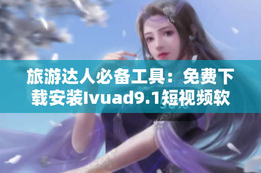 旅游达人必备工具：免费下载安装Ivuad9.1短视频软件