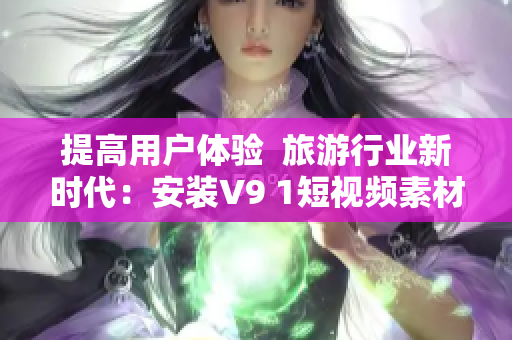 提高用户体验  旅游行业新时代：安装V9 1短视频素材