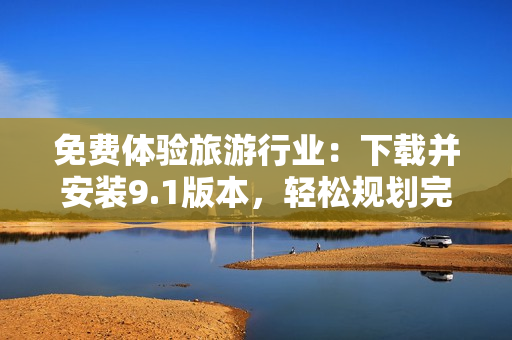 免费体验旅游行业：下载并安装9.1版本，轻松规划完美假期