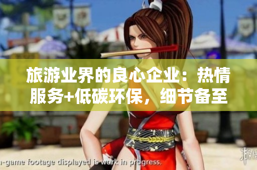 旅游业界的良心企业：热情服务+低碳环保，细节备至