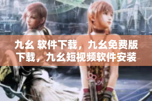 九幺 软件下载，九幺免费版下载，九幺短视频软件安装免费版，九幺破解下载键接，九幺软件下载安装----VfhMSdkQIISb