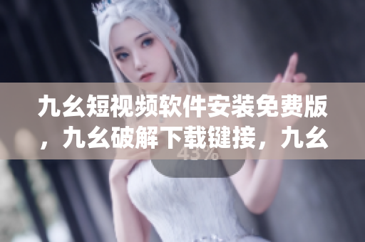 九幺短视频软件安装免费版，九幺破解下载键接，九幺软件下载安装，九幺下载，九幺免费版下载安装----fyQp5veH0oUM