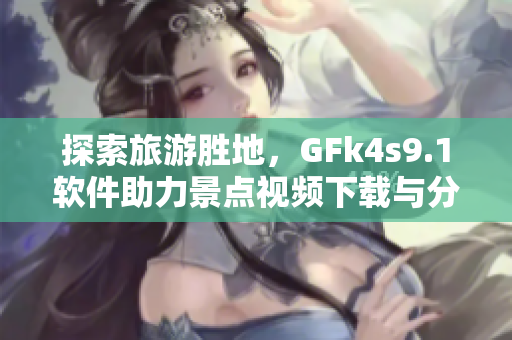 探索旅游胜地，GFk4s9.1软件助力景点视频下载与分享