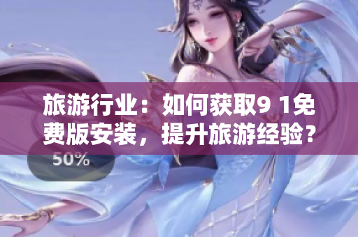 旅游行业：如何获取9 1免费版安装，提升旅游经验？