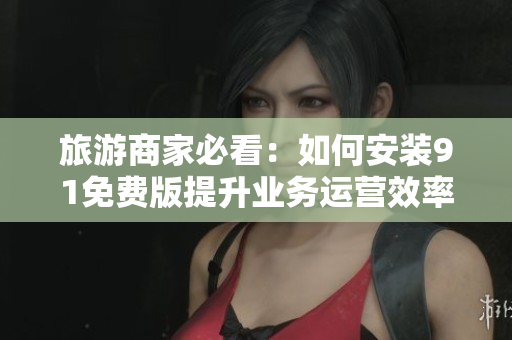 旅游商家必看：如何安装91免费版提升业务运营效率